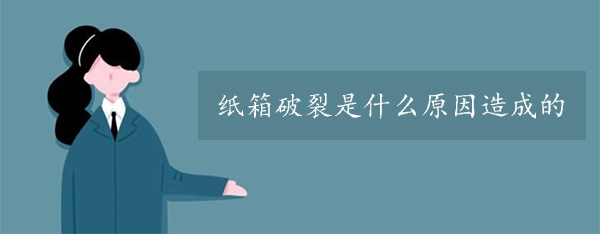 紙箱破裂是什么原因造成的 紙箱破裂是什么原因造成的